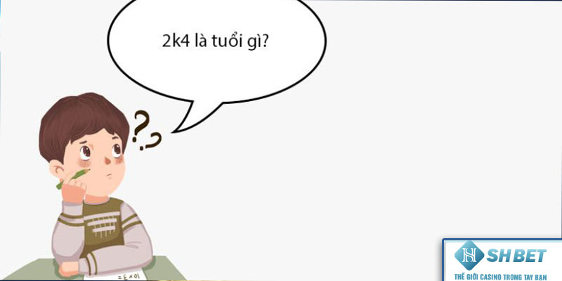 2K4 mấy tuổi và là tuổi gì? 